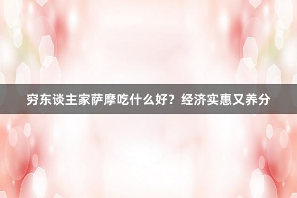 穷东谈主家萨摩吃什么好？经济实惠又养分