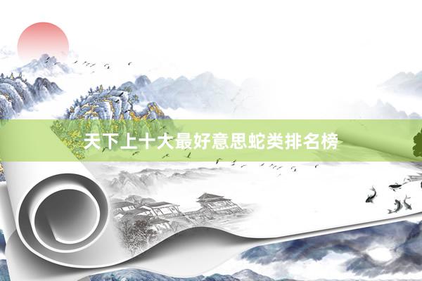 天下上十大最好意思蛇类排名榜